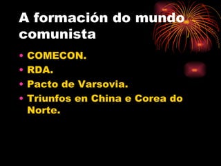 A formación do mundo
comunista
•   COMECON.
•   RDA.
•   Pacto de Varsovia.
•   Triunfos en China e Corea do
    Norte.
 
