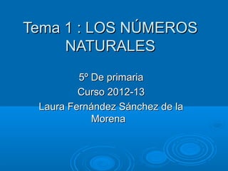 Tema 1 : LOS NÚMEROS
     NATURALES
         5º De primaria
         Curso 2012-13
 Laura Fernández Sánchez de la
            Morena
 