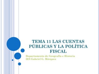 TEMA 11 LAS CUENTAS
  PÚBLICAS Y LA POLÍTICA
         FISCAL
Departamento de Geografía e Historia
IES Gabriel G. Márquez
 