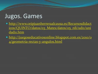 Jugos. Games
 http://www.ceipjuanherreraalcausa.es/Recursosdidact
  icos/QUINTO/datos/03_Mates/datos/05_rdi/ud11/uni
  dad11.htm
 http://juegoseducativosonline.blogspot.com.es/2010/0
  4/geometria-rectas-y-angulos.html
 