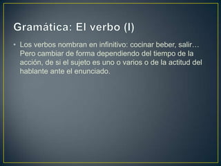 • Los verbos nombran en infinitivo: cocinar beber, salir…
  Pero cambiar de forma dependiendo del tiempo de la
  acción, de si el sujeto es uno o varios o de la actitud del
  hablante ante el enunciado.
 