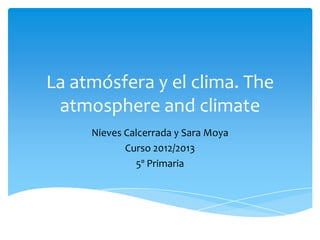 La atmósfera y el clima. The
 atmosphere and climate
     Nieves Calcerrada y Sara Moya
            Curso 2012/2013
              5º Primaria
 