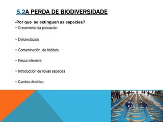 5.2A PERDA DE BIODIVERSIDADE
-Por que se extinguen as especies?
 Crecemento da poboación
 Deforestación
 Contaminación de hábitats
 Pesca intensiva
 Introducción de novas especies
 Cambio climático
 