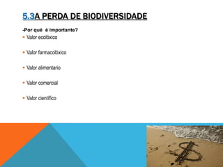 5.3A PERDA DE BIODIVERSIDADE
-Por qué é importante?
 Valor ecolóxico
 Valor farmacolóxico
 Valor alimentario
 Valor comercial
 Valor científico
 