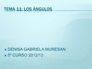  DENISA GABRIELA MURESAN
 5º CURSO 2012/13 .
TEMA 11: LOS ÁNGULOS
 