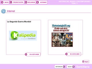 HISTORIA DEL MUNDO CONTEMPORÁNEO
TEMA 11
RECURSOS INTERNETPRESENTACIÓN
Santillana
INICIO
SALIRSALIRANTERIORANTERIOR
Internet
IR A ESTA WEBIR A ESTA WEB
Seguir
La Segunda Guerra Mundial
IR A ESTA WEBIR A ESTA WEB
 