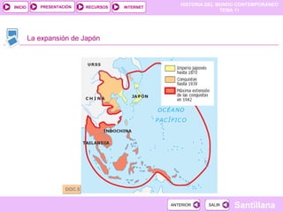 HISTORIA DEL MUNDO CONTEMPORÁNEO
TEMA 11
RECURSOS INTERNETPRESENTACIÓN
Santillana
INICIO
SALIRSALIRANTERIORANTERIOR
La expansión de Japón
DOC.5DOC.5
 