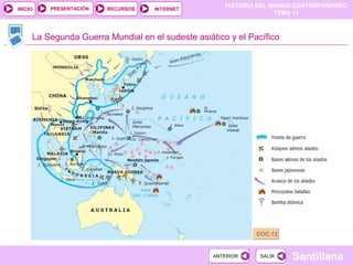 HISTORIA DEL MUNDO CONTEMPORÁNEO
TEMA 11
RECURSOS INTERNETPRESENTACIÓN
Santillana
INICIO
SALIRSALIRANTERIORANTERIOR
La Segunda Guerra Mundial en el sudeste asiático y el Pacífico
DOC.12DOC.12
 