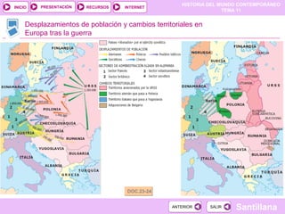 HISTORIA DEL MUNDO CONTEMPORÁNEO
TEMA 11
RECURSOS INTERNETPRESENTACIÓN
Santillana
INICIO
SALIRSALIRANTERIORANTERIOR
Desplazamientos de población y cambios territoriales en
Europa tras la guerra
DOC.23-24DOC.23-24
 