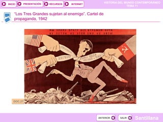 HISTORIA DEL MUNDO CONTEMPORÁNEO
TEMA 11
RECURSOS INTERNETPRESENTACIÓN
Santillana
INICIO
SALIRSALIRANTERIORANTERIOR
“Los Tres Grandes sujetan al enemigo”. Cartel de
propaganda, 1942
DOC.27DOC.27
 