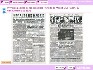 HISTORIA DEL MUNDO CONTEMPORÁNEO
TEMA 11
RECURSOS INTERNETPRESENTACIÓN
Santillana
INICIO
SALIRSALIRANTERIORANTERIOR
Primeras páginas de los periódicos Heraldo de Madrid y La Razón, 30
de septiembre de 1938
DOC.28-29DOC.28-29
 