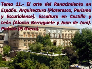 Tema 11.- El arte del Renacimiento en
España. Arquitectura (Plateresco, Purismo
y Escurialense). Escultura en Castilla y
León (Alonso Berruguete y Juan de Juni).
Pintura (El Greco).

 