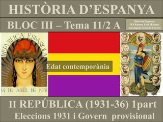 HISTÒRIA D’ESPANYA
BLOC III – Tema 11/2 A
Història Espanya
IES Ramon Llull (Palma)
Assumpció Granero Cueves
II REPÚBLICA (1931-36) 1part
Eleccions 1931 i Govern provisional
Edat contemporània
 