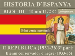 BLOC III – Tema 11/2 C
HISTÒRIA D’ESPANYA
Història Espanya
IES Ramon Llull (Palma)
Assumpció Granero Cueves
II REPÚBLICA (1931-36)3ª part:
Bienni conservador o negre (1933-36)
Edat contemporània
 