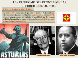 La crisi de 1934 va fer que els governs de centre - dreta quedessin
relativament erosionats a nivell polític. La repressió de més de 30.000
persones empresonades, els judicis, la prohibició de la premsa
socialista i comunista, tot plegat va despertar la simpatia de la població
pels presos i perseguits polítics.
11.5.- EL TRIOMF DEL FRONT POPULAR
(FEBRER - JULIOL 1936)
José María Gil RoblesAlejandro Lerroux
11.5.1.- Les eleccions de febrer de 1936
 