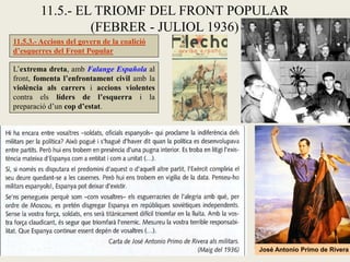 11.5.3.- Accions del govern de la coalició
d’esquerres del Front Popular
L’extrema dreta, amb Falange Española al
front, fomenta l’enfrontament civil amb la
violència als carrers i accions violentes
contra els líders de l’esquerra i la
preparació d’un cop d’estat.
11.5.- EL TRIOMF DEL FRONT POPULAR
(FEBRER - JULIOL 1936)
José Antonio Primo de Rivera
 