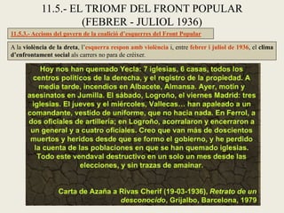 11.5.3.- Accions del govern de la coalició d’esquerres del Front Popular
A la violència de la dreta, l’esquerra respon amb violència i, entre febrer i juliol de 1936, el clima
d’enfrontament social als carrers no para de créixer.
11.5.- EL TRIOMF DEL FRONT POPULAR
(FEBRER - JULIOL 1936)
 