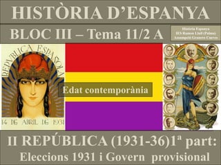 HISTÒRIA D’ESPANYA
BLOC III – Tema 11/2 A
Història Espanya
IES Ramon Llull (Palma)
Assumpció Granero Cueves
II REPÚBLICA (1931-36)1ª part:
Eleccions 1931 i Govern provisional
Edat contemporània
 