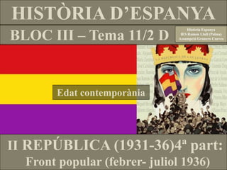 BLOC III – Tema 11/2 D
HISTÒRIA D’ESPANYA
Edat contemporània
Història Espanya
IES Ramon Llull (Palma)
Assumpció Granero Cueves
II REPÚBLICA (1931-36)4ª part:
Front popular (febrer- juliol 1936)
 