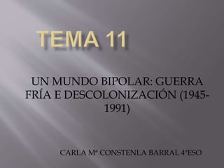 UN MUNDO BIPOLAR: GUERRA
FRÍA E DESCOLONIZACIÓN (1945-
1991)
CARLA Mª CONSTENLA BARRAL 4ºESO
 