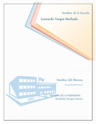 1 
Nombre de la Escuela 
Leonardo Vargas Machado 
Nombre del Alumno 
Enrique Bouchet Ventura 
NOMBRE DE LA ROFESORA 
Rosalinda Vázquez Atenco 
 