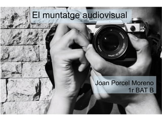 El muntatge audiovisual 
Joan Porcel Moreno 
1r BAT B 
 