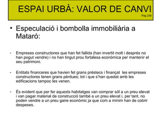 ESPAI URBÀ: VALOR DE CANVI
Pàg 236
• Especulació i bombolla immobiliària a
Mataró:
- Empreses constructores que han fet fa...