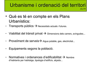 Urbanisme i ordenació del territori
pàg 238
• Què es té en compte en els Plans
Urbanístics:
- Transports públics Necessit...