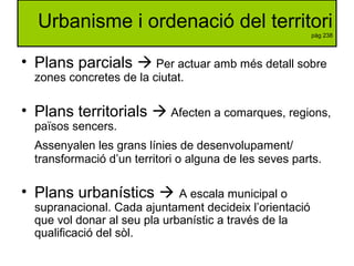 Urbanisme i ordenació del territori
pàg 238
• Plans parcials  Per actuar amb més detall sobre
zones concretes de la ciuta...