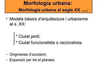 Morfologia urbana:
Morfologia urbana al segle XX pàg. 242
• Models bàsics d’arquitectura i urbanisme
al s. XX:
* Ciutat ja...