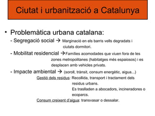 • Problemàtica urbana catalana:
- Segregació social  Marginació en els barris vells degradats i
ciutats dormitori.
- Mobi...