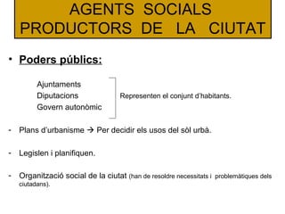 AGENTS SOCIALS
PRODUCTORS DE LA CIUTAT
• Poders públics:
Ajuntaments
Diputacions Representen el conjunt d’habitants.
Gover...