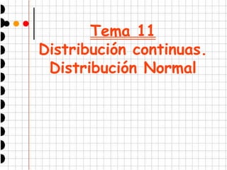 Tema 11
Distribución continuas.
Distribución Normal
 