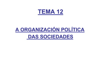 TEMA 12
A ORGANIZACIÓN POLÍTICA
DAS SOCIEDADES
 