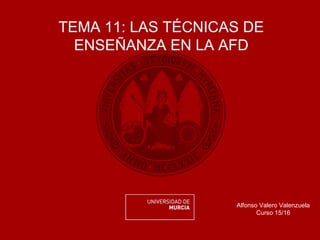 TEMA 11: LAS TÉCNICAS DE
ENSEÑANZA EN LA AFD
Alfonso Valero Valenzuela
Curso 15/16
 