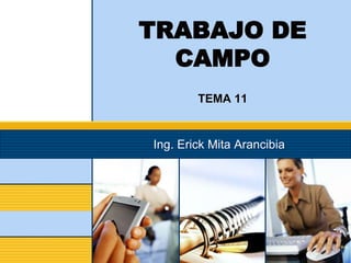 TRABAJO DE
CAMPO
TEMA 11
Ing. Erick Mita Arancibia
 