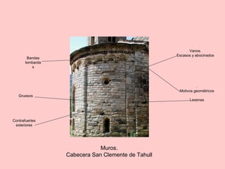 Muros.
Cabecera San Clemente de Tahull
Gruesos
Vanos.
Escasos y abocinados
.
Motivos geométricos
Lesenas
Bandas
lombarda
s
Contrafuertes
exteriores
 