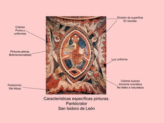 Características específicas pinturas.
Pantócrator
San Isidoro de León
Predominio
Del dibujo
Colores
Puros y
uniformes
Pinturas planas.
Bidimensionalidad
División de superficie
En bandas
Luz uniforme
Colores buscan
Armonía cromática
No fieles a naturaleza
 