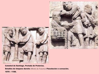 Catedral de Santiago. Portada de Praterías.
Detalles do tímpano dereito (Mestre da Traizón) : Flaxelación e coroación.
1070 – 1188.
 