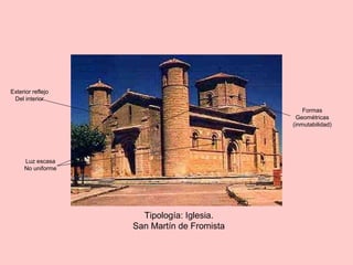 Tipología: Iglesia.
San Martín de Fromista
Exterior reflejo
Del interior
Formas
Geométricas
(inmutabilidad)
Luz escasa
No uniforme
 
