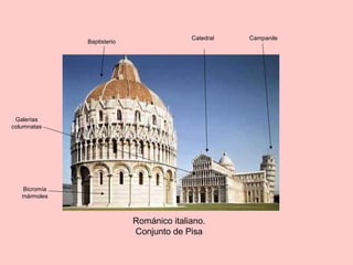 Románico italiano.
Conjunto de Pisa
Galerías
columnatas
Baptisterio
Catedral Campanile
Bicromía
mármoles
 