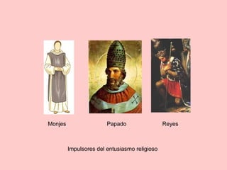 Impulsores del entusiasmo religioso
Monjes Papado Reyes
 