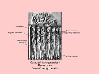 Características generales II
Pentecostés
Santo Domingo de Silos
Alargamiento
Del canon
Antinaturalismo
Expresionismo
(Rasgos muy marcados)
Isocefalia
Rigidez, hieratismo
 