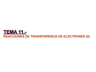 TEMA 11.-TEMA 11.-
REACCIONES DE TRANSFERENCIA DE ELECTRONES (II)
 