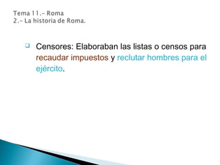  Censores: Elaboraban las listas o censos para
recaudar impuestos y reclutar hombres para el
ejército.
 