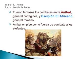  Fueron famosos los combates entre Aníbal,
general cartaginés, y Escipión El Africano,
general romano.
 Aníbal empleó como fuerza de combate a los
elefantes.
 