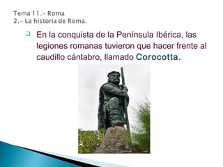  En la conquista de la Península Ibérica, las
legiones romanas tuvieron que hacer frente al
caudillo cántabro, llamado Corocotta.
 