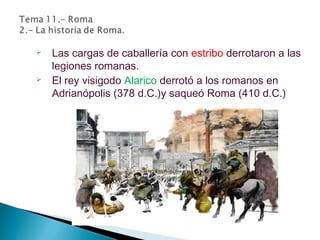  Las cargas de caballería con estribo derrotaron a las
legiones romanas.
 El rey visigodo Alarico derrotó a los romanos en
Adrianópolis (378 d.C.)y saqueó Roma (410 d.C.)
 