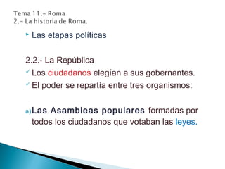  Las etapas políticas
2.2.- La República
 Los ciudadanos elegían a sus gobernantes.
 El poder se repartía entre tres organismos:
a)Las Asambleas populares formadas por
todos los ciudadanos que votaban las leyes.
 