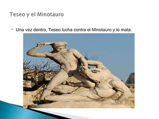  Una vez dentro, Teseo lucha contra el Minotauro y lo mata.
 
